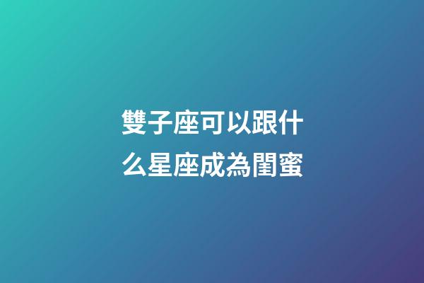 雙子座可以跟什么星座成為閨蜜-第1張-星座運勢-玄機(jī)派