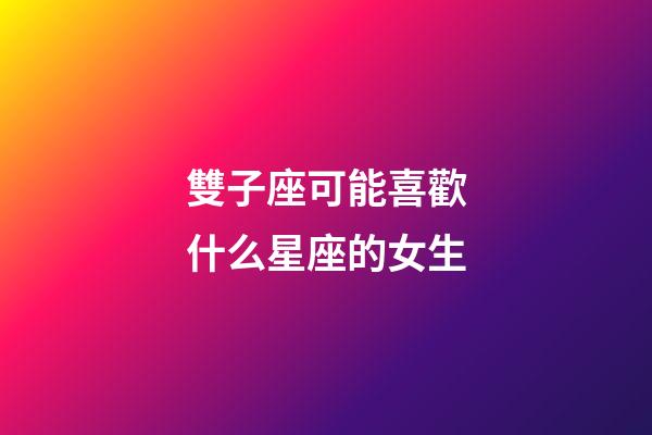 雙子座可能喜歡什么星座的女生-第1張-星座運勢-玄機派