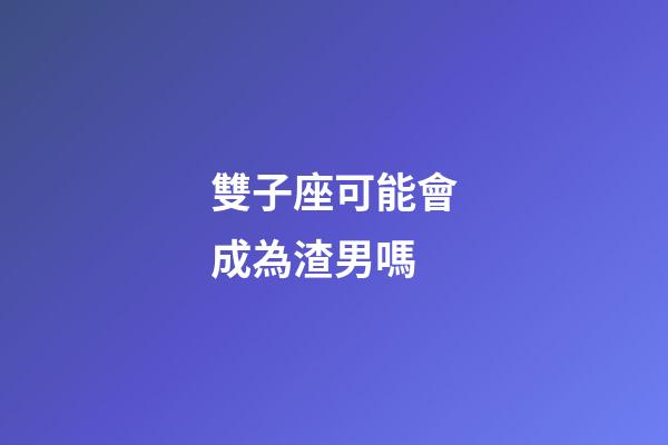 雙子座可能會成為渣男嗎-第1張-星座運勢-玄機(jī)派