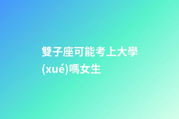 雙子座可能考上大學(xué)嗎女生