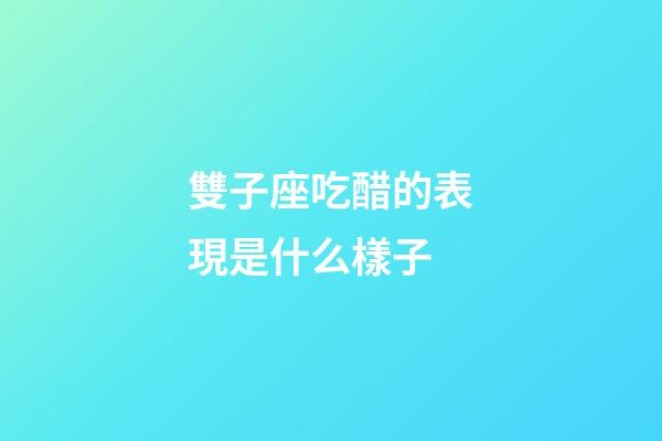 雙子座吃醋的表現是什么樣子-第1張-星座運勢-玄機派