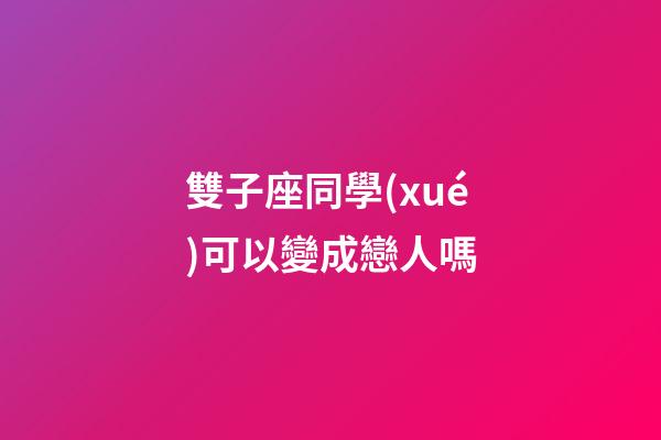 雙子座同學(xué)可以變成戀人嗎-第1張-星座運(yùn)勢(shì)-玄機(jī)派