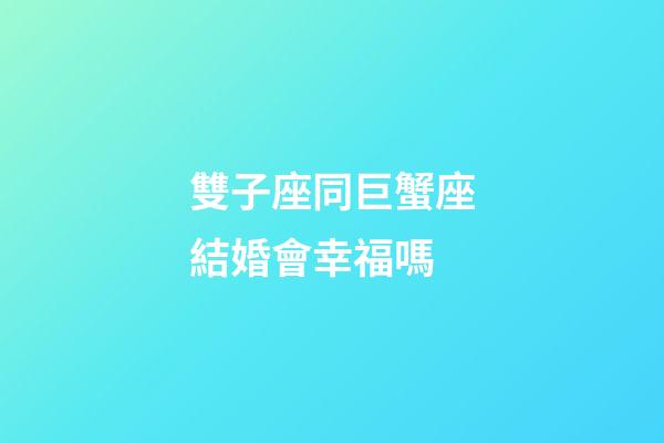雙子座同巨蟹座結婚會幸福嗎-第1張-星座運勢-玄機派