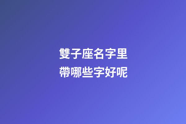 雙子座名字里帶哪些字好呢