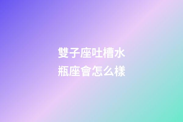 雙子座吐槽水瓶座會怎么樣-第1張-星座運勢-玄機派