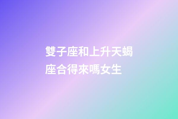 雙子座和上升天蝎座合得來嗎女生-第1張-星座運勢-玄機派