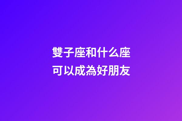 雙子座和什么座可以成為好朋友-第1張-星座運勢-玄機派