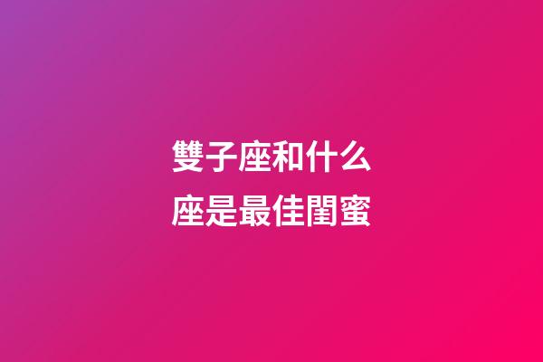 雙子座和什么座是最佳閨蜜-第1張-星座運勢-玄機派