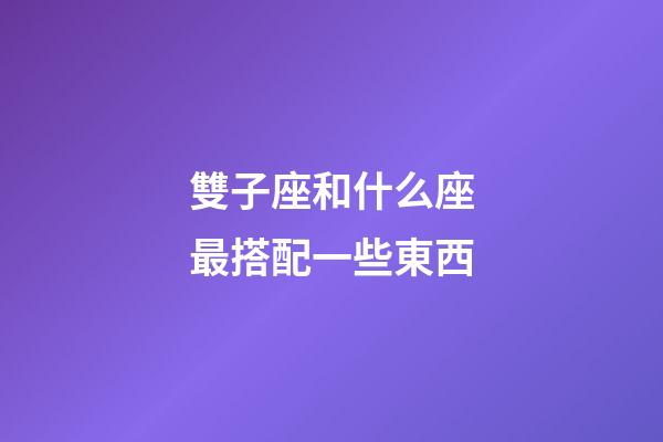 雙子座和什么座最搭配一些東西-第1張-星座運勢-玄機派