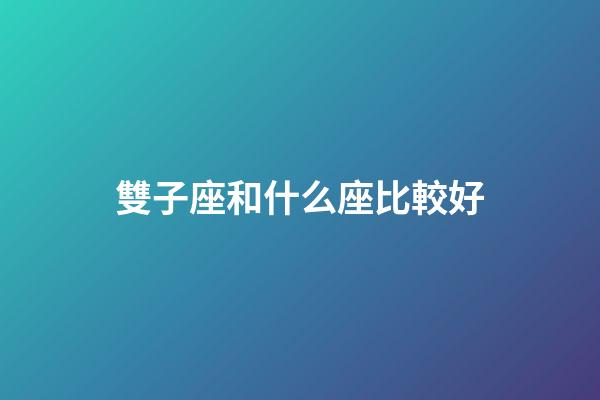 雙子座和什么座比較好-第1張-星座運勢-玄機派