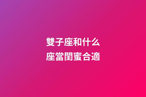 雙子座和什么座當閨蜜合適-第1張-星座運勢-玄機派