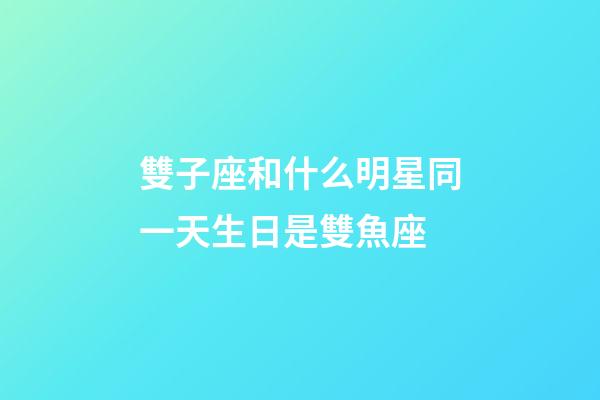 雙子座和什么明星同一天生日是雙魚座-第1張-星座運勢-玄機派
