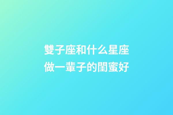 雙子座和什么星座做一輩子的閨蜜好-第1張-星座運勢-玄機派