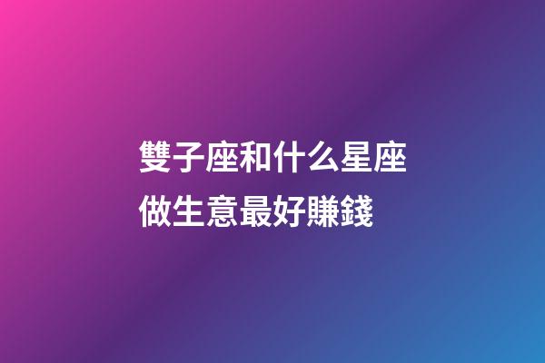 雙子座和什么星座做生意最好賺錢-第1張-星座運勢-玄機派