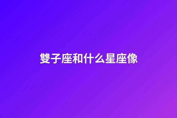 雙子座和什么星座像-第1張-星座運勢-玄機派