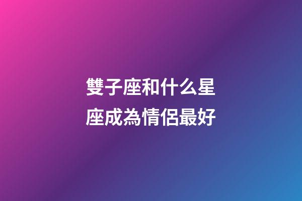 雙子座和什么星座成為情侶最好-第1張-星座運(yùn)勢(shì)-玄機(jī)派