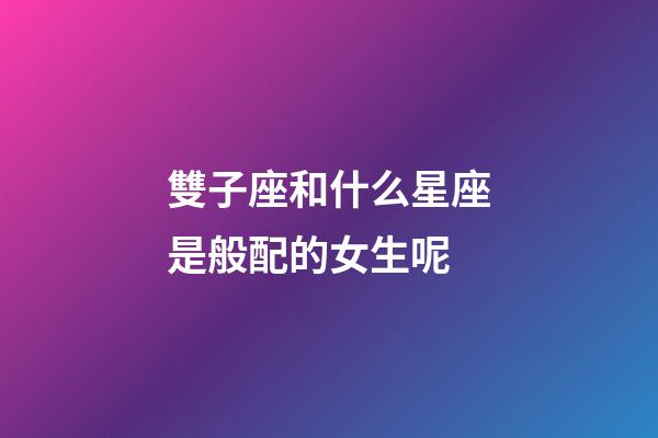 雙子座和什么星座是般配的女生呢-第1張-星座運勢-玄機派