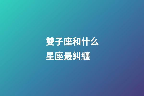 雙子座和什么星座最糾纏-第1張-星座運勢-玄機派