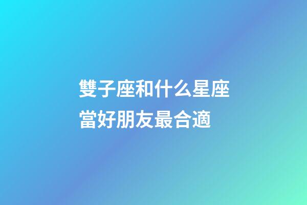 雙子座和什么星座當好朋友最合適-第1張-星座運勢-玄機派