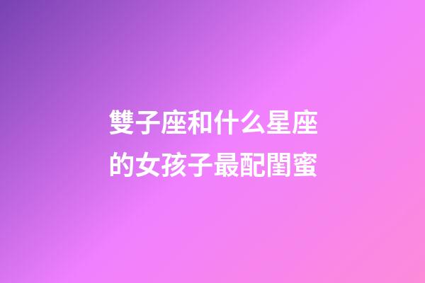 雙子座和什么星座的女孩子最配閨蜜-第1張-星座運勢-玄機派