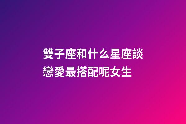 雙子座和什么星座談戀愛最搭配呢女生-第1張-星座運勢-玄機派