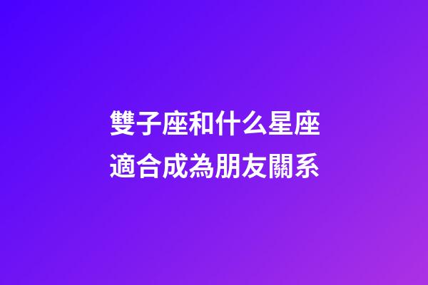 雙子座和什么星座適合成為朋友關系-第1張-星座運勢-玄機派