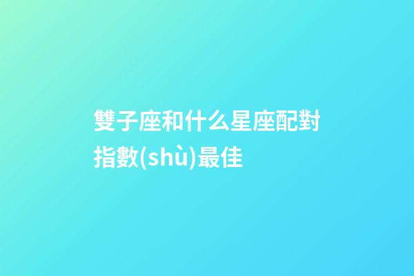 雙子座和什么星座配對指數(shù)最佳-第1張-星座運勢-玄機派