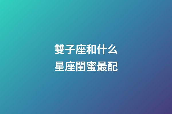 雙子座和什么星座閨蜜最配-第1張-星座運勢-玄機派