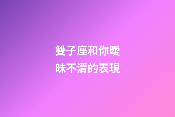 雙子座和你曖昧不清的表現-第1張-星座運勢-玄機派