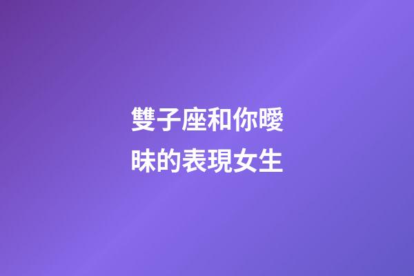 雙子座和你曖昧的表現女生-第1張-星座運勢-玄機派