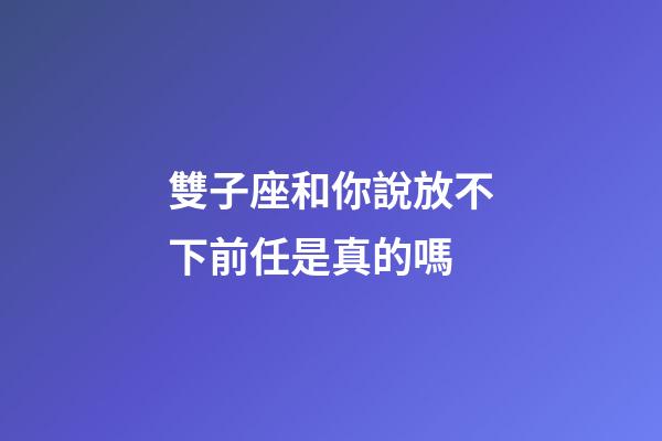雙子座和你說放不下前任是真的嗎-第1張-星座運勢-玄機派