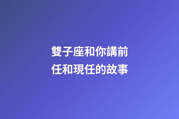雙子座和你講前任和現任的故事-第1張-星座運勢-玄機派