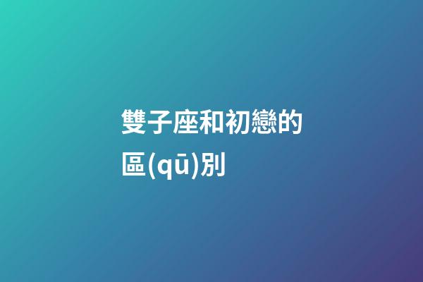 雙子座和初戀的區(qū)別-第1張-星座運(yùn)勢(shì)-玄機(jī)派