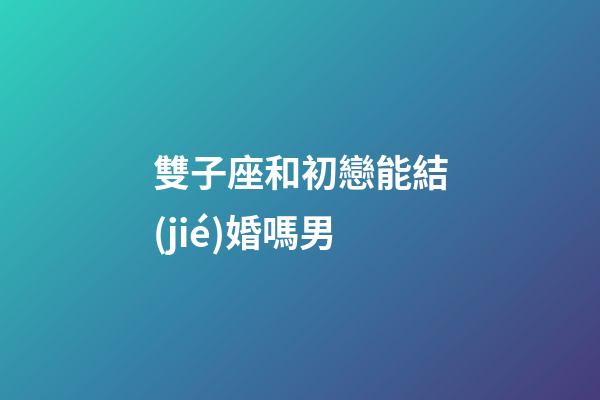雙子座和初戀能結(jié)婚嗎男-第1張-星座運(yùn)勢-玄機(jī)派