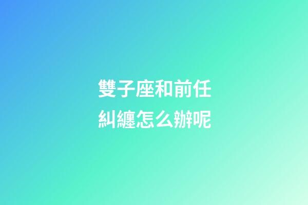 雙子座和前任糾纏怎么辦呢-第1張-星座運勢-玄機派