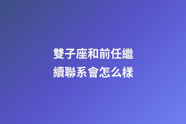 雙子座和前任繼續聯系會怎么樣-第1張-星座運勢-玄機派