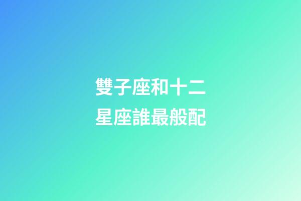 雙子座和十二星座誰最般配-第1張-星座運勢-玄機派