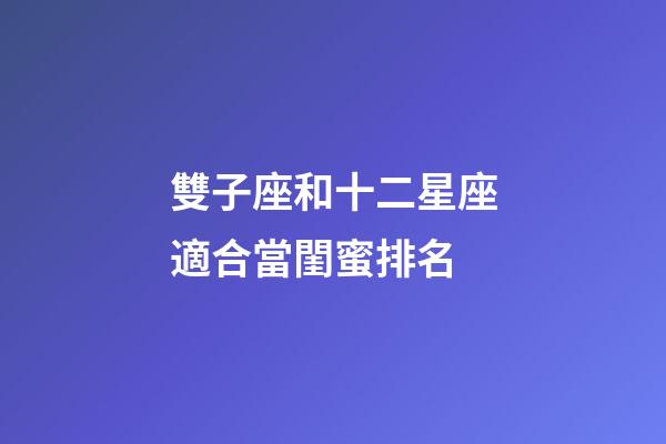 雙子座和十二星座適合當閨蜜排名-第1張-星座運勢-玄機派