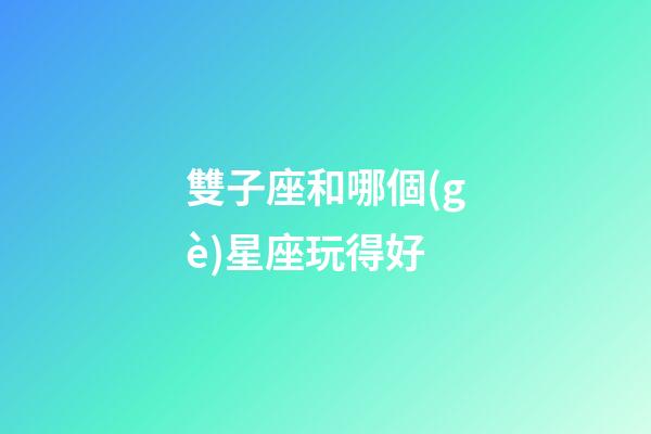 雙子座和哪個(gè)星座玩得好-第1張-星座運(yùn)勢(shì)-玄機(jī)派