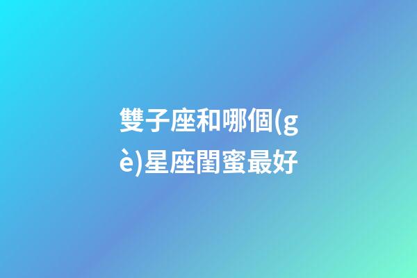 雙子座和哪個(gè)星座閨蜜最好-第1張-星座運(yùn)勢(shì)-玄機(jī)派