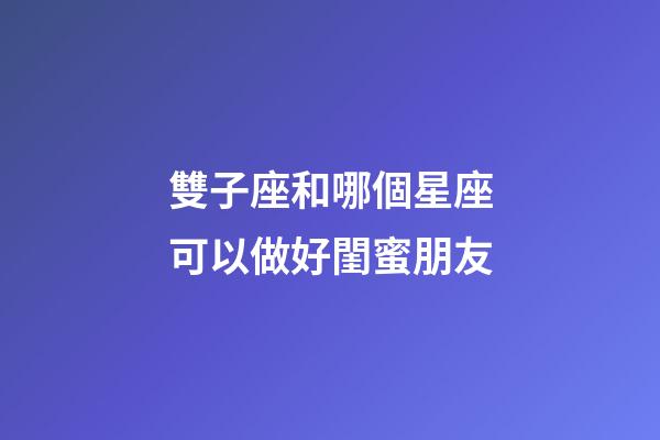 雙子座和哪個星座可以做好閨蜜朋友-第1張-星座運勢-玄機派