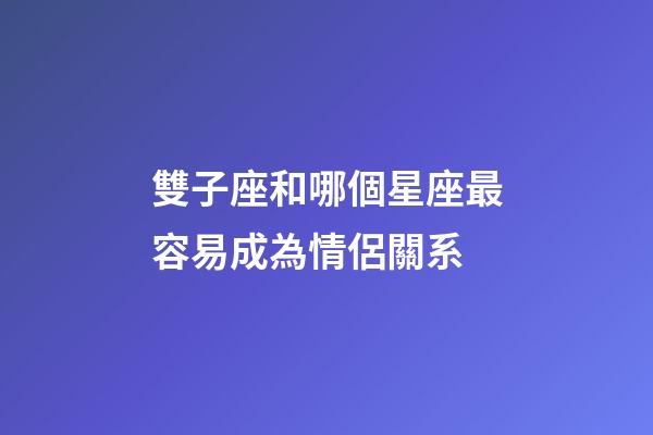 雙子座和哪個星座最容易成為情侶關系-第1張-星座運勢-玄機派