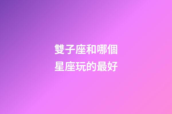 雙子座和哪個星座玩的最好-第1張-星座運勢-玄機派
