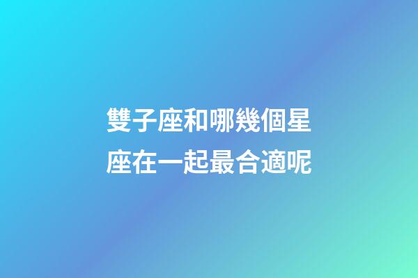 雙子座和哪幾個星座在一起最合適呢-第1張-星座運勢-玄機派