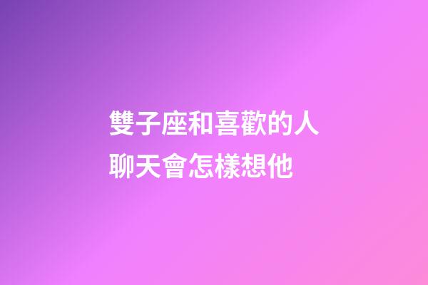 雙子座和喜歡的人聊天會怎樣想他-第1張-星座運勢-玄機派