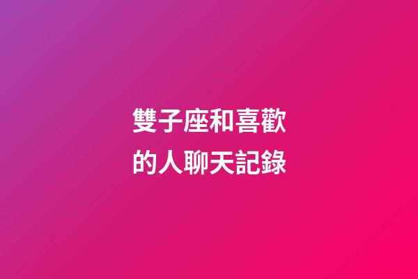 雙子座和喜歡的人聊天記錄-第1張-星座運勢-玄機派