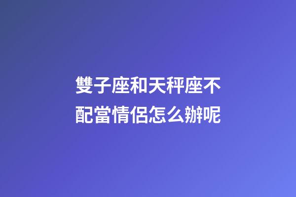 雙子座和天秤座不配當情侶怎么辦呢-第1張-星座運勢-玄機派