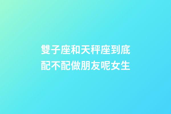 雙子座和天秤座到底配不配做朋友呢女生-第1張-星座運勢-玄機派