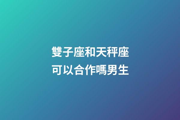 雙子座和天秤座可以合作嗎男生-第1張-星座運勢-玄機派
