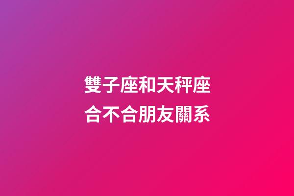 雙子座和天秤座合不合朋友關系-第1張-星座運勢-玄機派